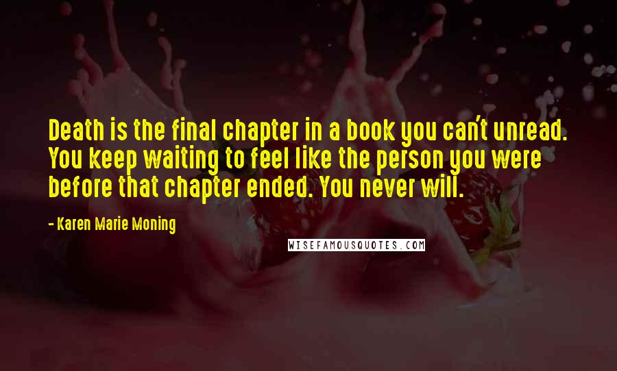 Karen Marie Moning Quotes: Death is the final chapter in a book you can't unread. You keep waiting to feel like the person you were before that chapter ended. You never will.