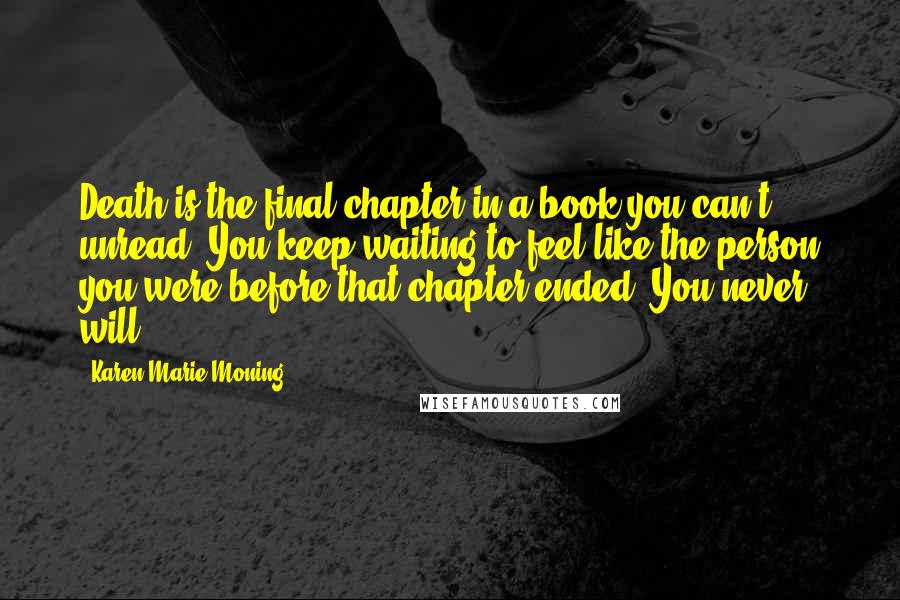 Karen Marie Moning Quotes: Death is the final chapter in a book you can't unread. You keep waiting to feel like the person you were before that chapter ended. You never will.