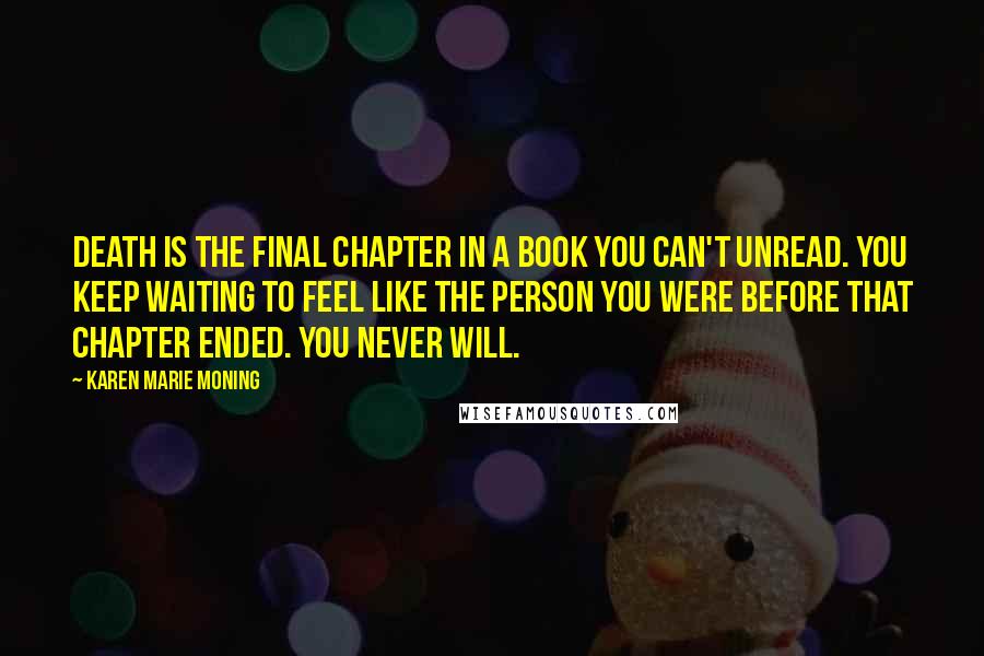 Karen Marie Moning Quotes: Death is the final chapter in a book you can't unread. You keep waiting to feel like the person you were before that chapter ended. You never will.
