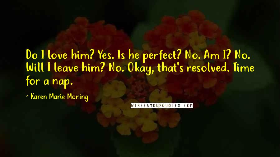 Karen Marie Moning Quotes: Do I love him? Yes. Is he perfect? No. Am I? No. Will I leave him? No. Okay, that's resolved. Time for a nap.