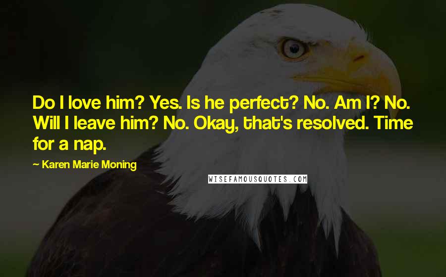 Karen Marie Moning Quotes: Do I love him? Yes. Is he perfect? No. Am I? No. Will I leave him? No. Okay, that's resolved. Time for a nap.