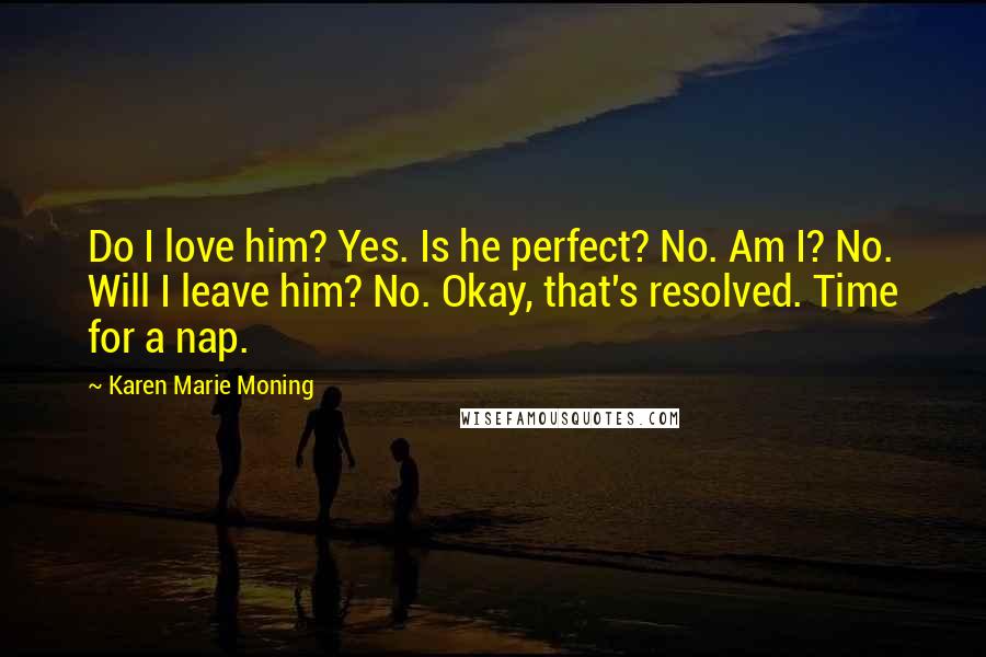 Karen Marie Moning Quotes: Do I love him? Yes. Is he perfect? No. Am I? No. Will I leave him? No. Okay, that's resolved. Time for a nap.