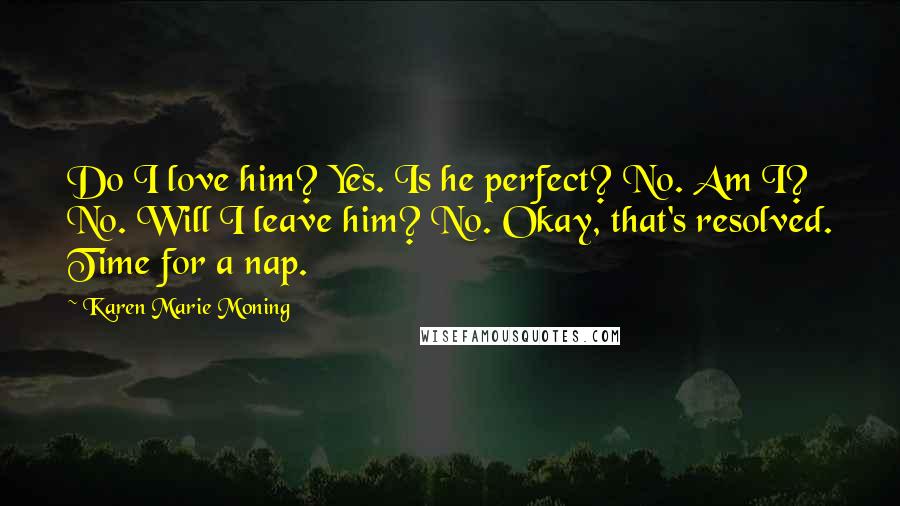 Karen Marie Moning Quotes: Do I love him? Yes. Is he perfect? No. Am I? No. Will I leave him? No. Okay, that's resolved. Time for a nap.