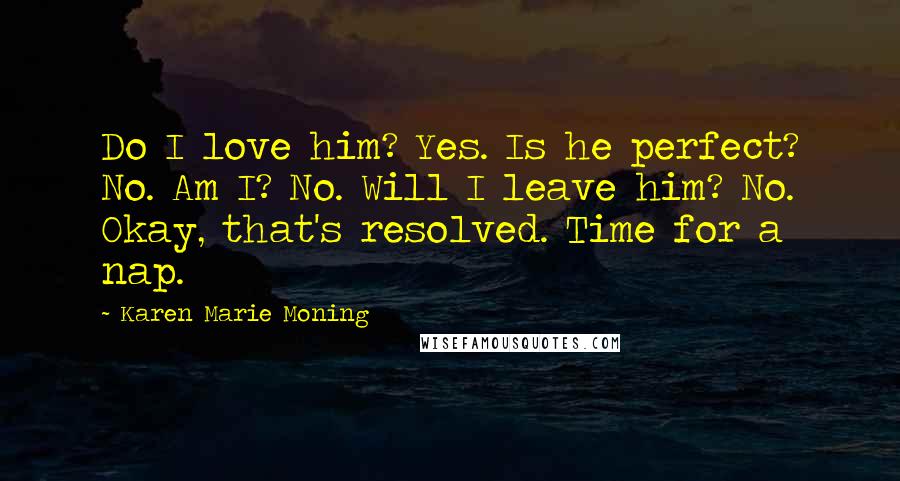 Karen Marie Moning Quotes: Do I love him? Yes. Is he perfect? No. Am I? No. Will I leave him? No. Okay, that's resolved. Time for a nap.