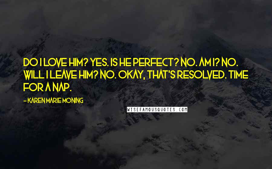 Karen Marie Moning Quotes: Do I love him? Yes. Is he perfect? No. Am I? No. Will I leave him? No. Okay, that's resolved. Time for a nap.