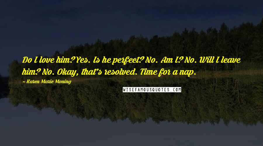 Karen Marie Moning Quotes: Do I love him? Yes. Is he perfect? No. Am I? No. Will I leave him? No. Okay, that's resolved. Time for a nap.