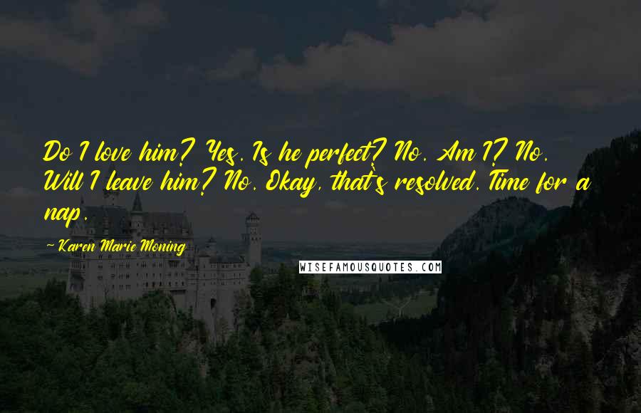 Karen Marie Moning Quotes: Do I love him? Yes. Is he perfect? No. Am I? No. Will I leave him? No. Okay, that's resolved. Time for a nap.