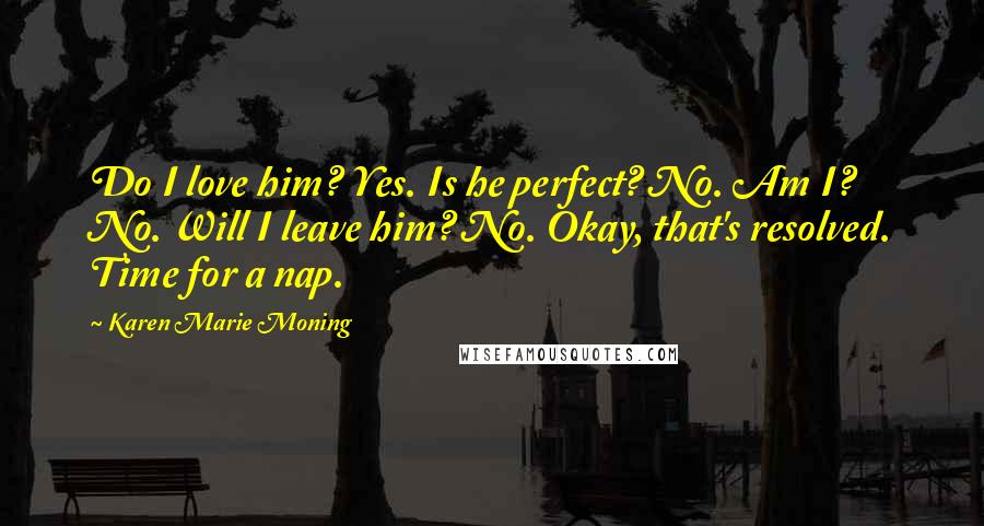 Karen Marie Moning Quotes: Do I love him? Yes. Is he perfect? No. Am I? No. Will I leave him? No. Okay, that's resolved. Time for a nap.