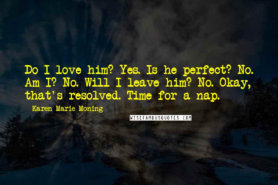 Karen Marie Moning Quotes: Do I love him? Yes. Is he perfect? No. Am I? No. Will I leave him? No. Okay, that's resolved. Time for a nap.