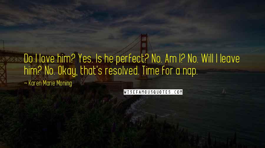 Karen Marie Moning Quotes: Do I love him? Yes. Is he perfect? No. Am I? No. Will I leave him? No. Okay, that's resolved. Time for a nap.