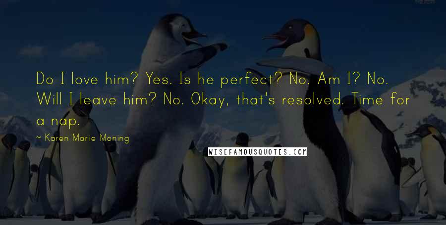 Karen Marie Moning Quotes: Do I love him? Yes. Is he perfect? No. Am I? No. Will I leave him? No. Okay, that's resolved. Time for a nap.