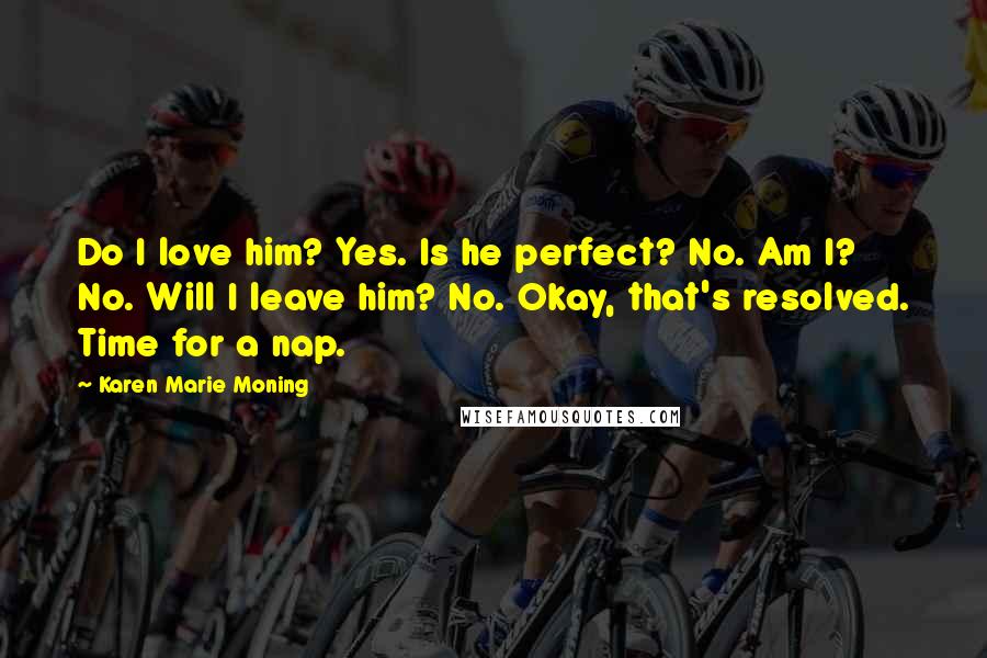 Karen Marie Moning Quotes: Do I love him? Yes. Is he perfect? No. Am I? No. Will I leave him? No. Okay, that's resolved. Time for a nap.