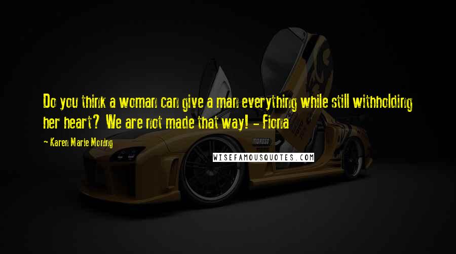 Karen Marie Moning Quotes: Do you think a woman can give a man everything while still withholding her heart? We are not made that way! - Fiona