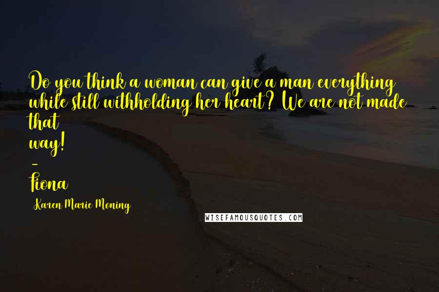 Karen Marie Moning Quotes: Do you think a woman can give a man everything while still withholding her heart? We are not made that way! - Fiona