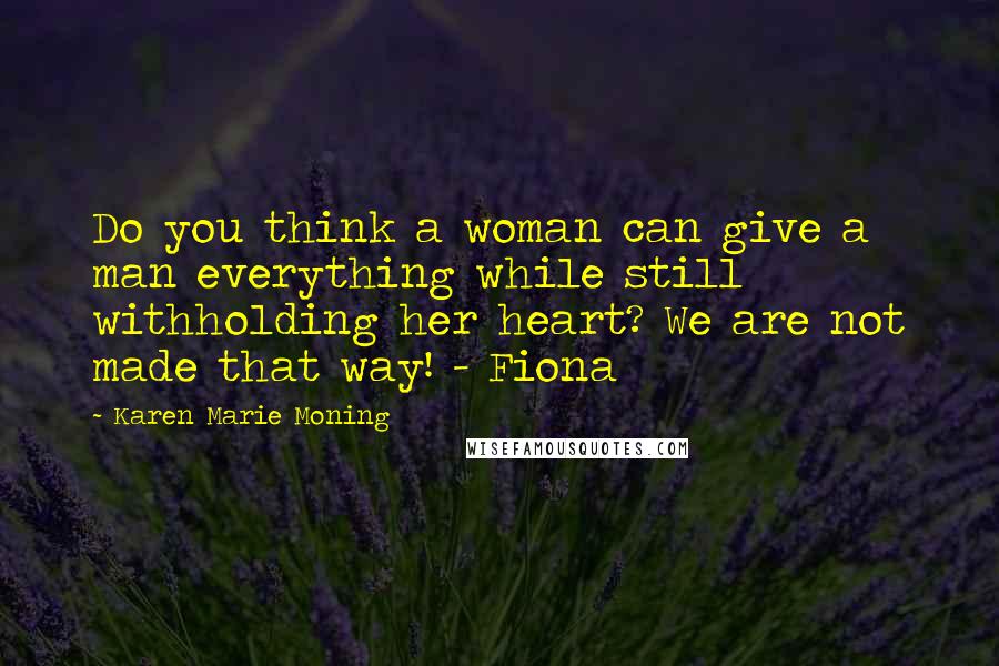 Karen Marie Moning Quotes: Do you think a woman can give a man everything while still withholding her heart? We are not made that way! - Fiona