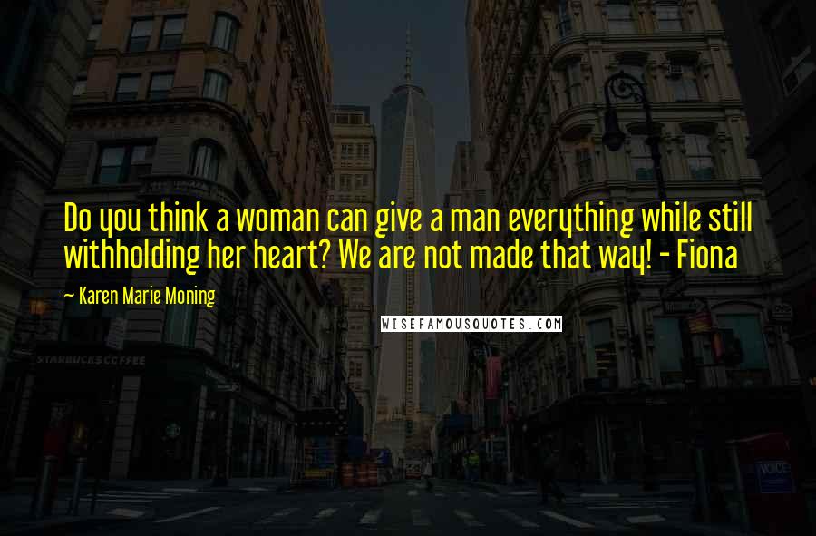 Karen Marie Moning Quotes: Do you think a woman can give a man everything while still withholding her heart? We are not made that way! - Fiona