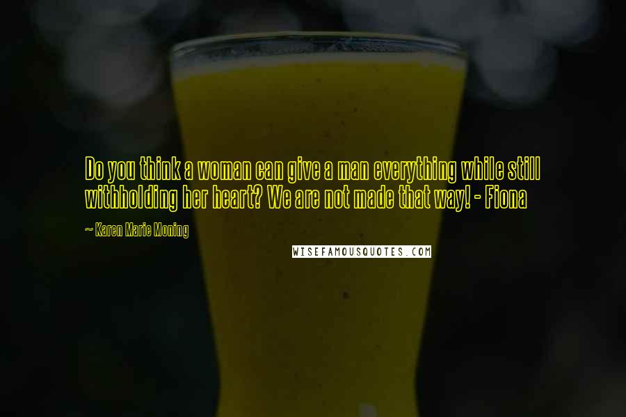 Karen Marie Moning Quotes: Do you think a woman can give a man everything while still withholding her heart? We are not made that way! - Fiona