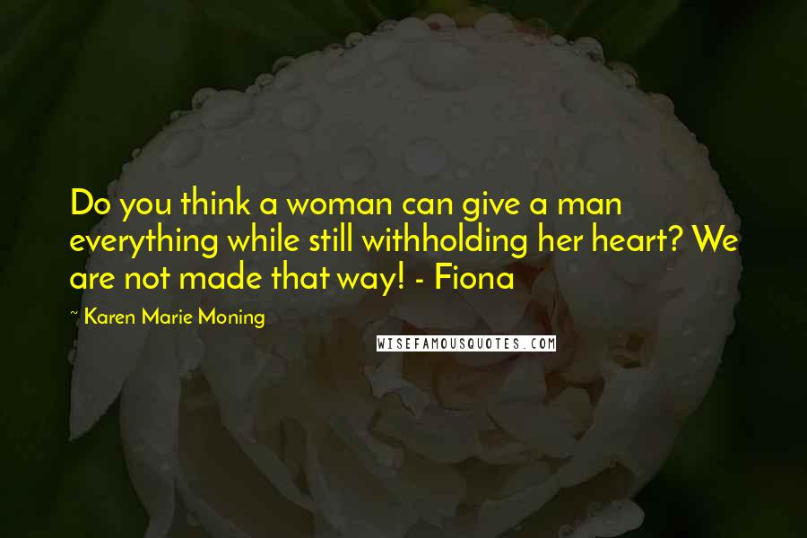 Karen Marie Moning Quotes: Do you think a woman can give a man everything while still withholding her heart? We are not made that way! - Fiona