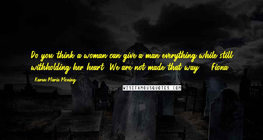 Karen Marie Moning Quotes: Do you think a woman can give a man everything while still withholding her heart? We are not made that way! - Fiona