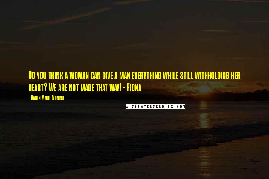 Karen Marie Moning Quotes: Do you think a woman can give a man everything while still withholding her heart? We are not made that way! - Fiona