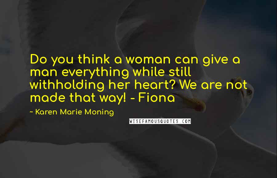 Karen Marie Moning Quotes: Do you think a woman can give a man everything while still withholding her heart? We are not made that way! - Fiona