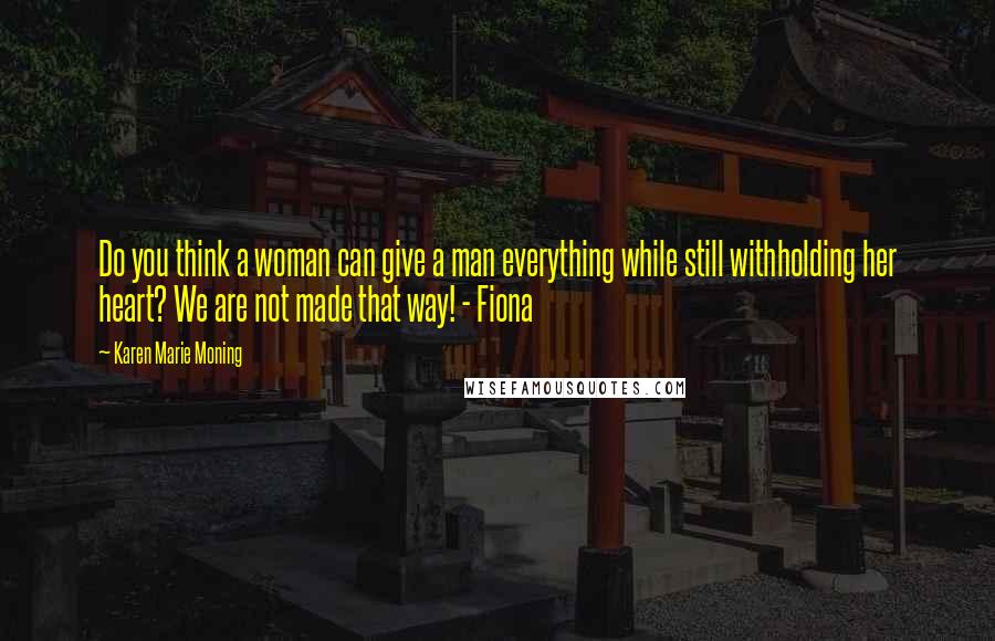 Karen Marie Moning Quotes: Do you think a woman can give a man everything while still withholding her heart? We are not made that way! - Fiona