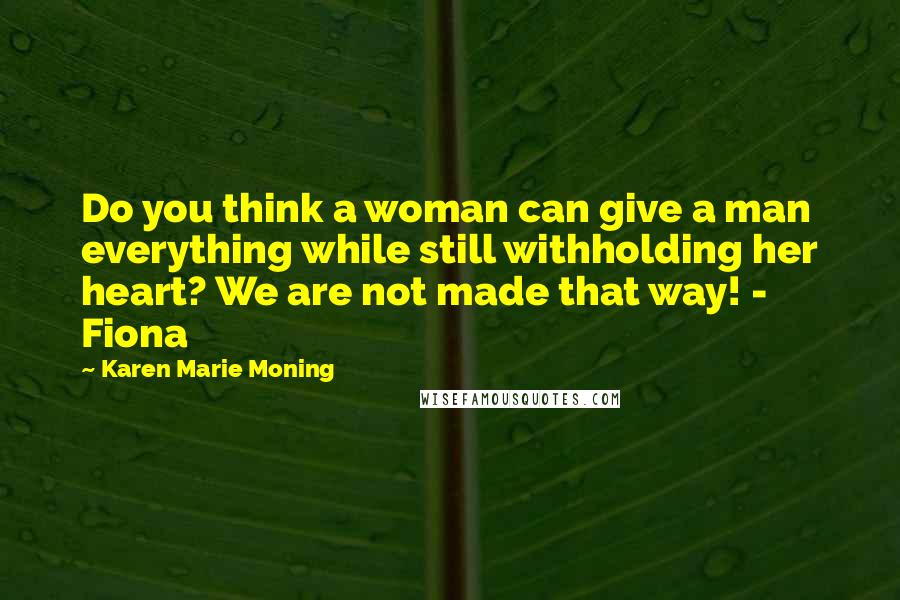 Karen Marie Moning Quotes: Do you think a woman can give a man everything while still withholding her heart? We are not made that way! - Fiona