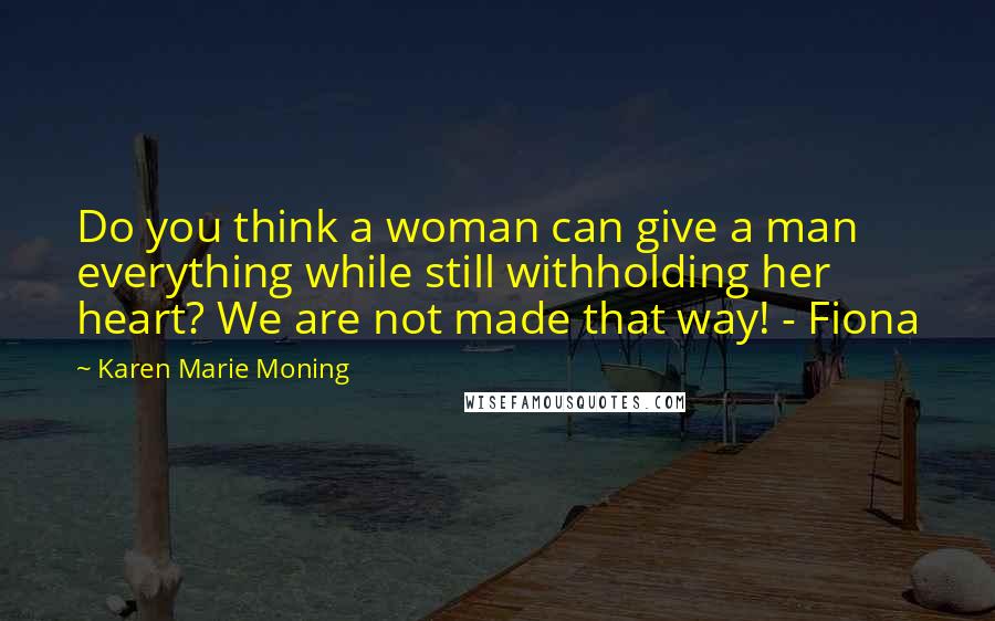 Karen Marie Moning Quotes: Do you think a woman can give a man everything while still withholding her heart? We are not made that way! - Fiona