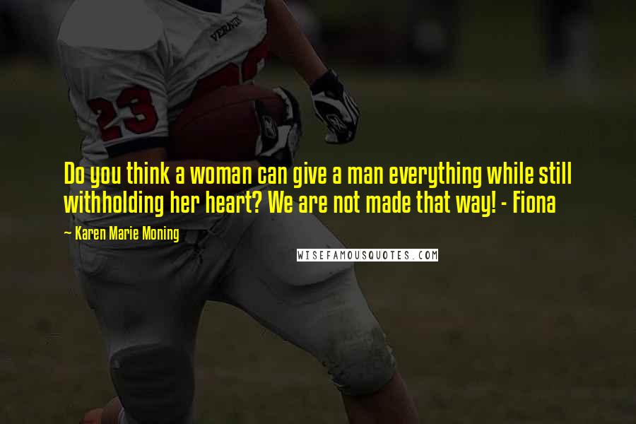 Karen Marie Moning Quotes: Do you think a woman can give a man everything while still withholding her heart? We are not made that way! - Fiona