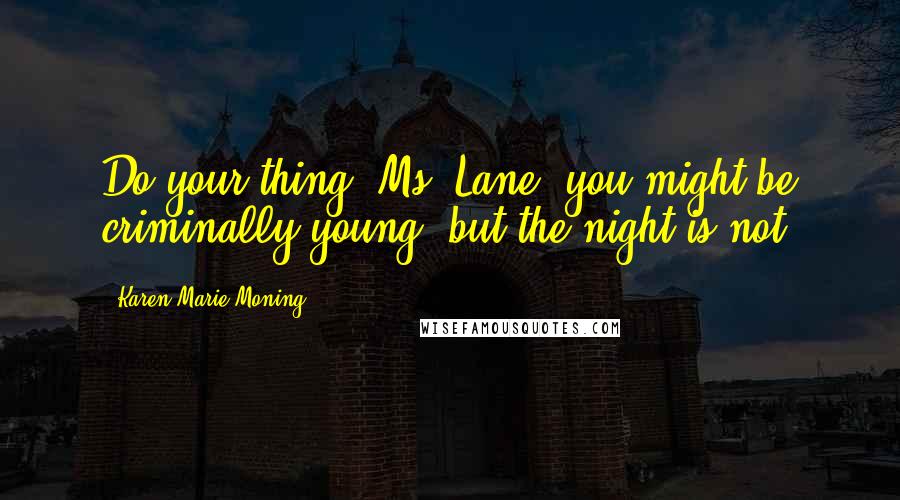 Karen Marie Moning Quotes: Do your thing, Ms. Lane. you might be criminally young, but the night is not.