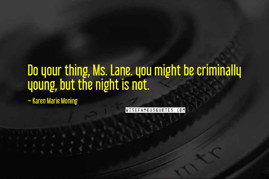 Karen Marie Moning Quotes: Do your thing, Ms. Lane. you might be criminally young, but the night is not.
