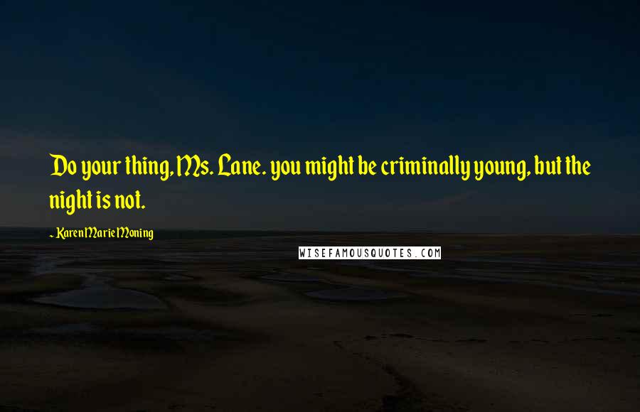 Karen Marie Moning Quotes: Do your thing, Ms. Lane. you might be criminally young, but the night is not.