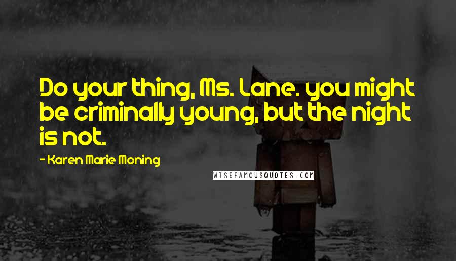Karen Marie Moning Quotes: Do your thing, Ms. Lane. you might be criminally young, but the night is not.