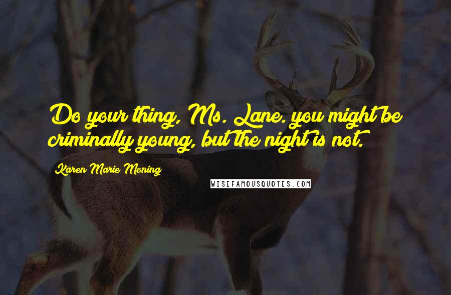 Karen Marie Moning Quotes: Do your thing, Ms. Lane. you might be criminally young, but the night is not.