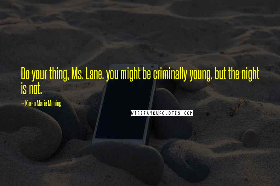 Karen Marie Moning Quotes: Do your thing, Ms. Lane. you might be criminally young, but the night is not.
