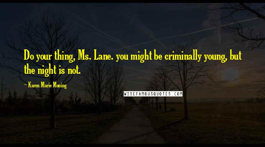 Karen Marie Moning Quotes: Do your thing, Ms. Lane. you might be criminally young, but the night is not.