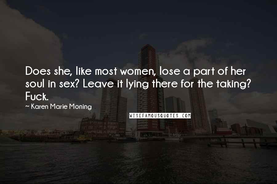 Karen Marie Moning Quotes: Does she, like most women, lose a part of her soul in sex? Leave it lying there for the taking? Fuck.