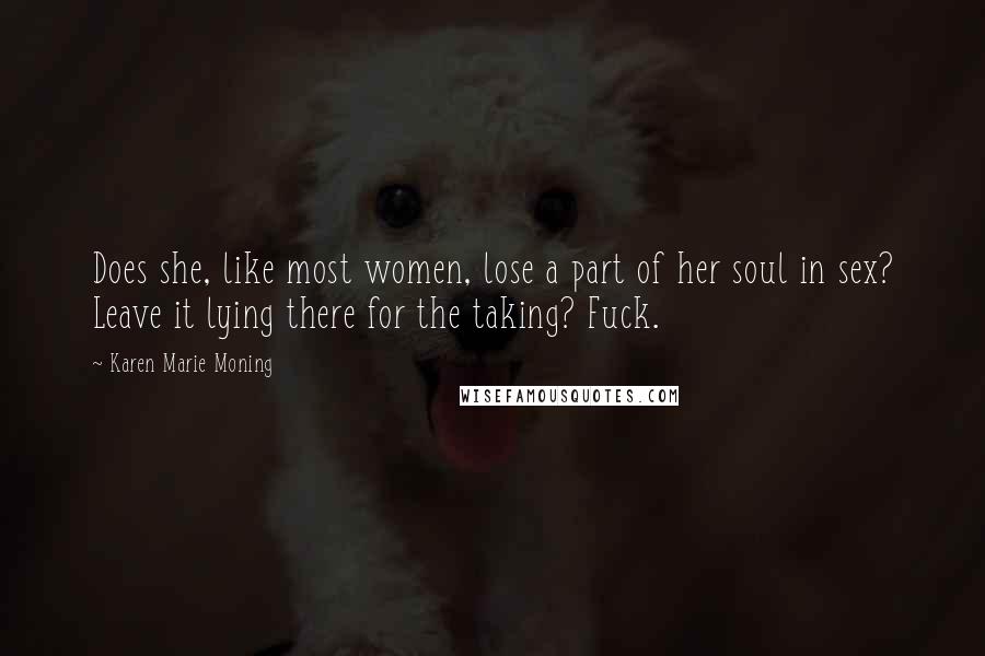 Karen Marie Moning Quotes: Does she, like most women, lose a part of her soul in sex? Leave it lying there for the taking? Fuck.