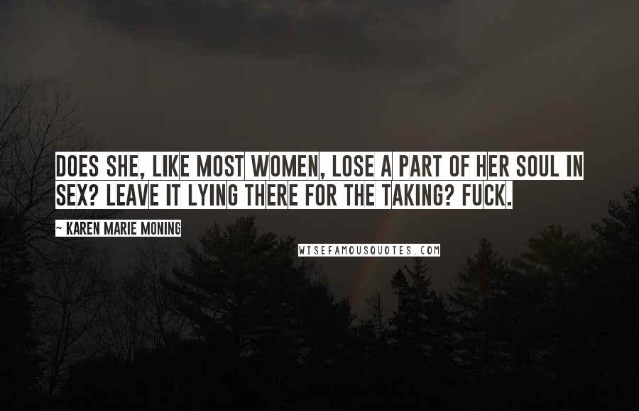 Karen Marie Moning Quotes: Does she, like most women, lose a part of her soul in sex? Leave it lying there for the taking? Fuck.