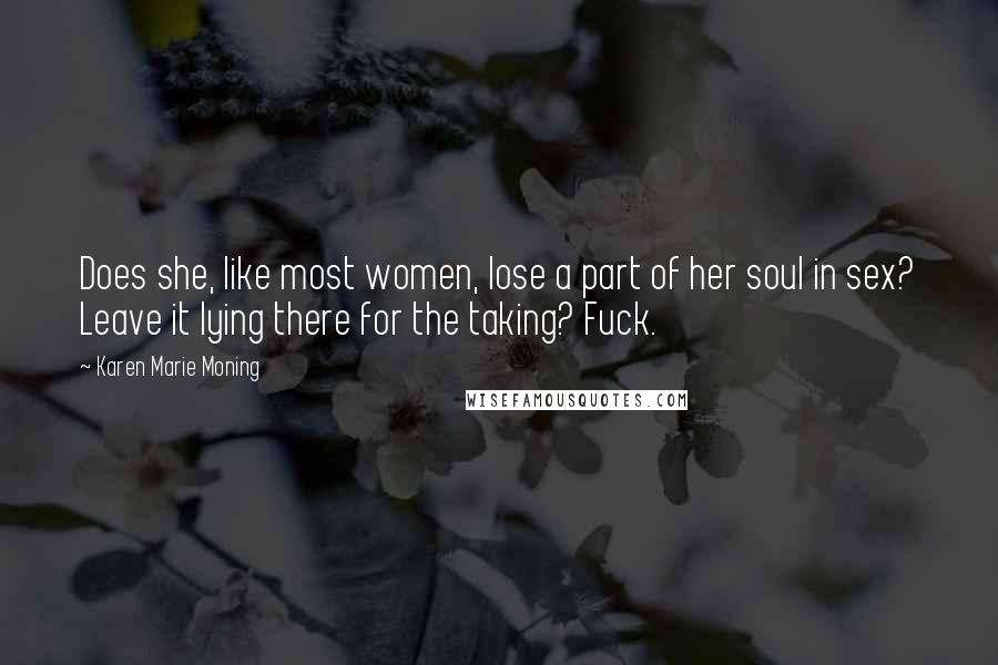 Karen Marie Moning Quotes: Does she, like most women, lose a part of her soul in sex? Leave it lying there for the taking? Fuck.