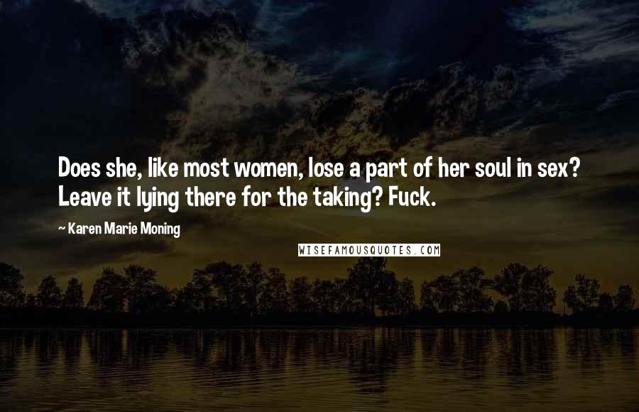 Karen Marie Moning Quotes: Does she, like most women, lose a part of her soul in sex? Leave it lying there for the taking? Fuck.