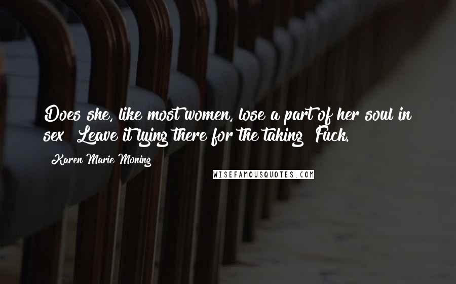 Karen Marie Moning Quotes: Does she, like most women, lose a part of her soul in sex? Leave it lying there for the taking? Fuck.