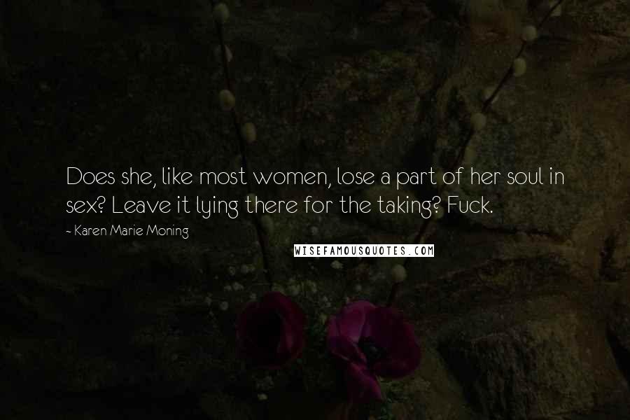 Karen Marie Moning Quotes: Does she, like most women, lose a part of her soul in sex? Leave it lying there for the taking? Fuck.