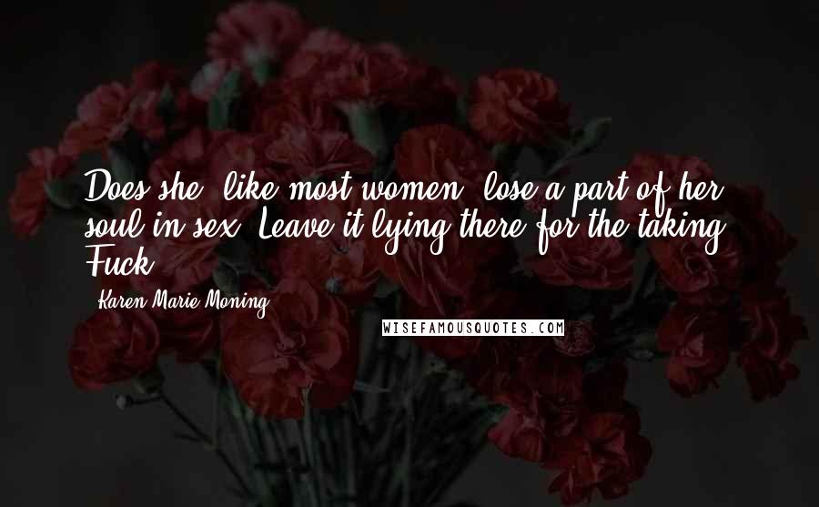 Karen Marie Moning Quotes: Does she, like most women, lose a part of her soul in sex? Leave it lying there for the taking? Fuck.