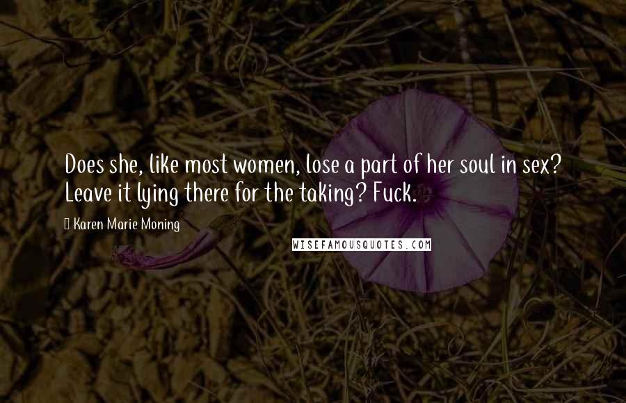 Karen Marie Moning Quotes: Does she, like most women, lose a part of her soul in sex? Leave it lying there for the taking? Fuck.