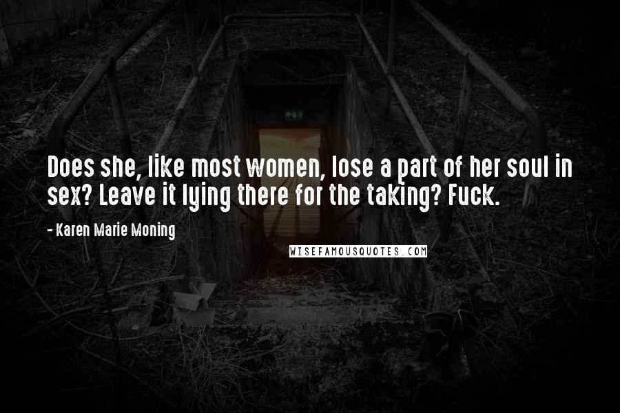 Karen Marie Moning Quotes: Does she, like most women, lose a part of her soul in sex? Leave it lying there for the taking? Fuck.