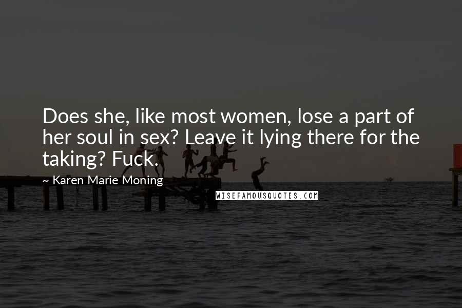 Karen Marie Moning Quotes: Does she, like most women, lose a part of her soul in sex? Leave it lying there for the taking? Fuck.