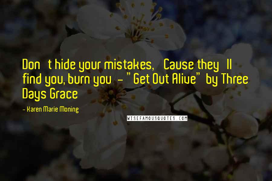 Karen Marie Moning Quotes: Don't hide your mistakes, 'Cause they'll find you, burn you  - "Get Out Alive" by Three Days Grace