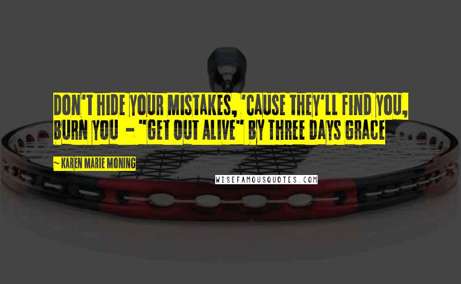 Karen Marie Moning Quotes: Don't hide your mistakes, 'Cause they'll find you, burn you  - "Get Out Alive" by Three Days Grace