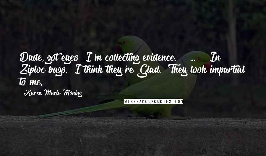 Karen Marie Moning Quotes: Dude, got eyes? I'm collecting evidence." [ ... ] "In Ziploc bags.""I think they're Glad.""They look impartial to me.